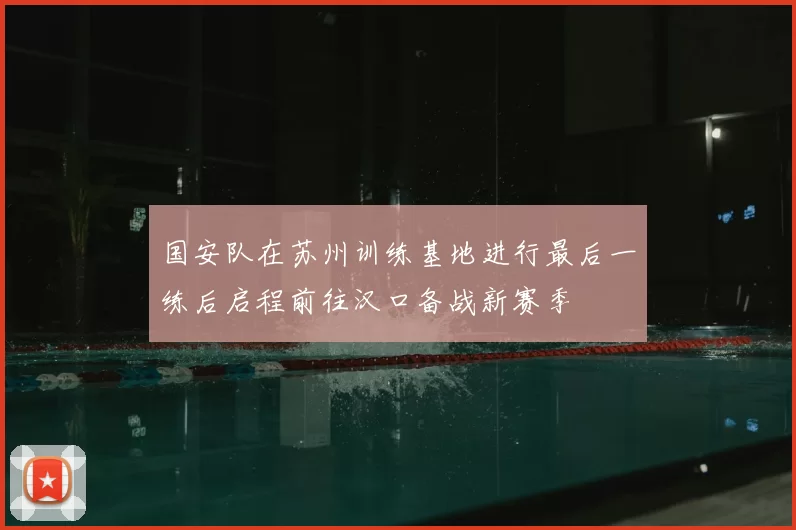 国安队在苏州训练基地进行最后一练后启程前往汉口备战新赛季