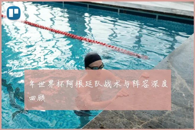 年世界杯阿根廷队战术与阵容深度回顾