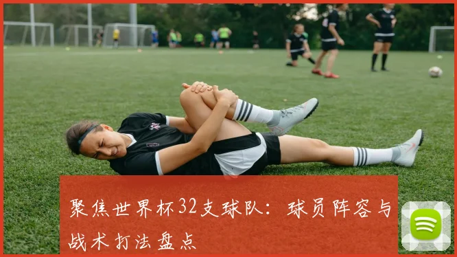 聚焦世界杯32支球队：球员阵容与战术打法盘点