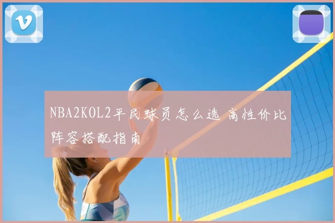 NBA2KOL2平民球员怎么选 高性价比阵容搭配指南
