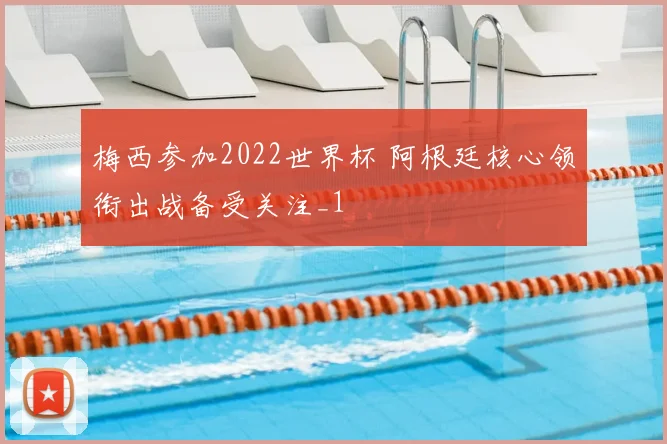 梅西参加2022世界杯 阿根廷核心领衔出战备受关注_1
