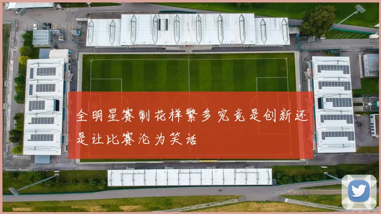 全明星赛制花样繁多究竟是创新还是让比赛沦为笑话