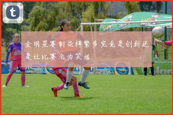 全明星赛制花样繁多究竟是创新还是让比赛沦为笑话