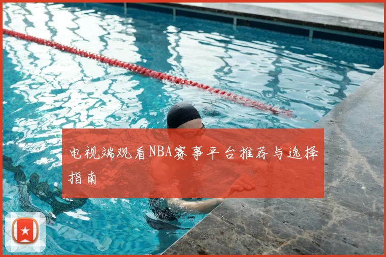 电视端观看NBA赛事平台推荐与选择指南