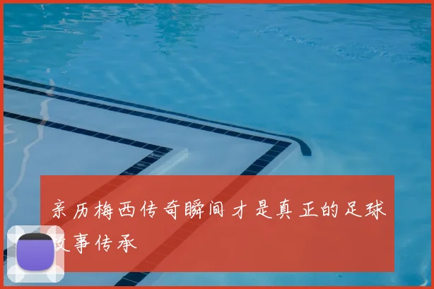 亲历梅西传奇瞬间才是真正的足球故事传承