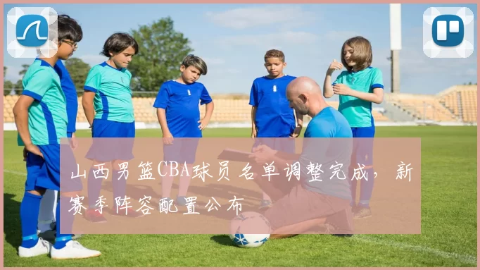 山西男篮CBA球员名单调整完成，新赛季阵容配置公布