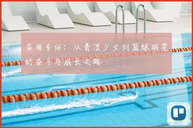 黄丽专访：从青涩少女到篮球明星的奋斗与成长之路