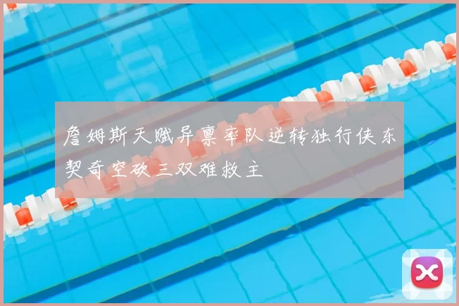 詹姆斯天赋异禀率队逆转独行侠东契奇空砍三双难救主