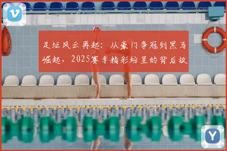 足坛风云再起：从豪门争冠到黑马崛起，2025赛季精彩纷呈的背后故事