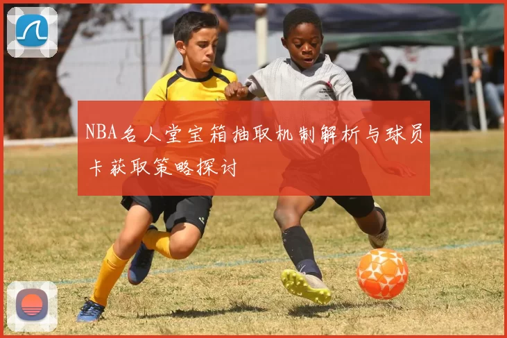 NBA名人堂宝箱抽取机制解析与球员卡获取策略探讨