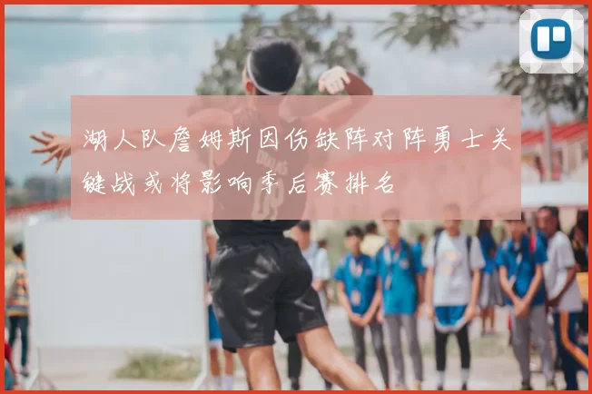 湖人队詹姆斯因伤缺阵对阵勇士关键战或将影响季后赛排名