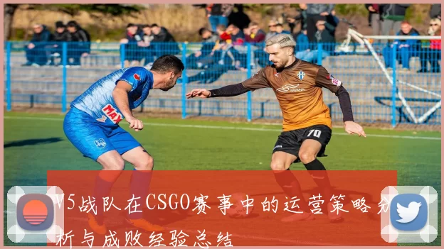 V5战队在CSGO赛事中的运营策略分析与成败经验总结