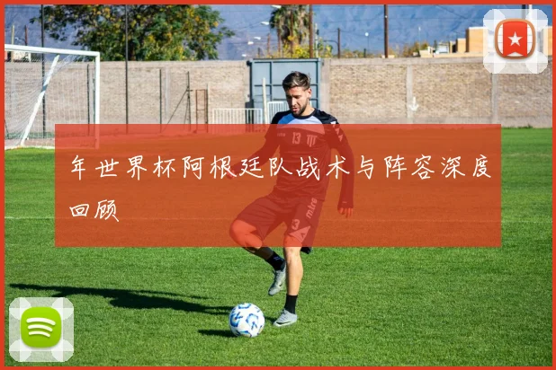 年世界杯阿根廷队战术与阵容深度回顾