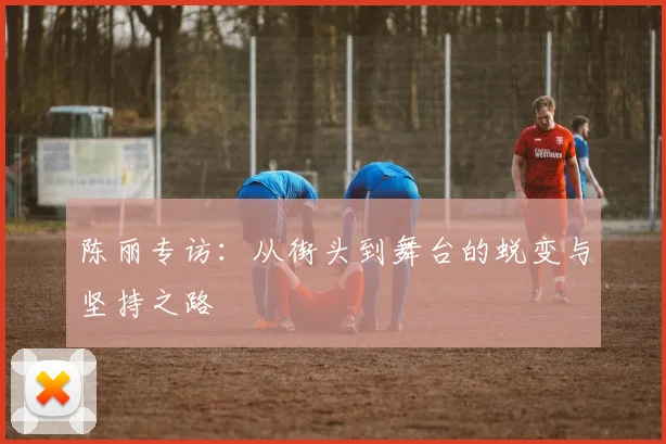 陈丽专访：从街头到舞台的蜕变与坚持之路