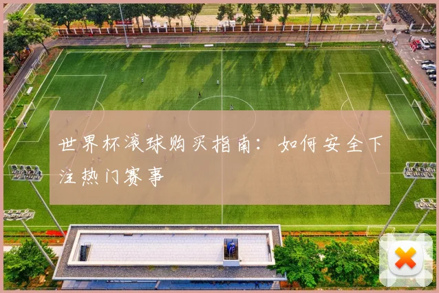 世界杯滚球购买指南:如何安全下注热门赛事