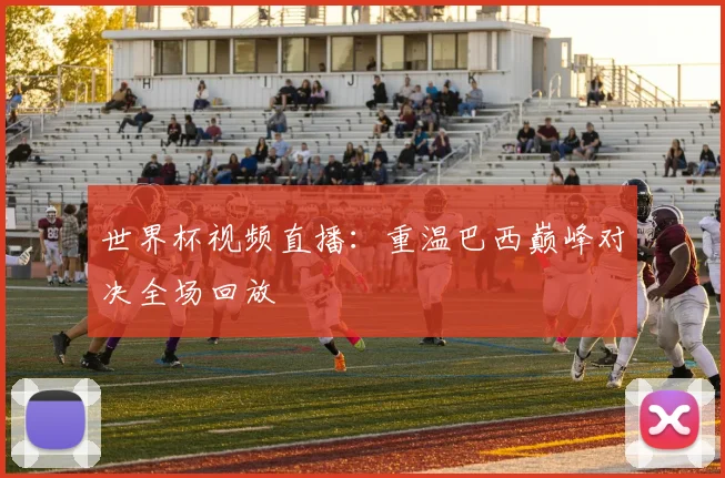 世界杯视频直播:重温巴西巅峰对决全场回放