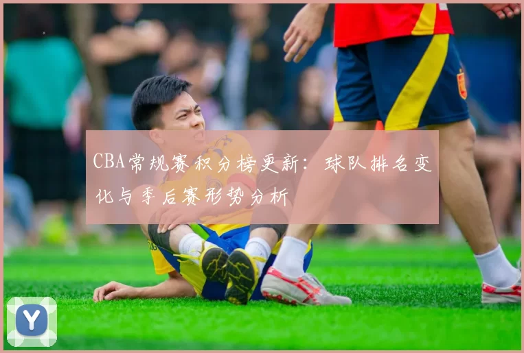 CBA常规赛积分榜更新：球队排名变化与季后赛形势分析