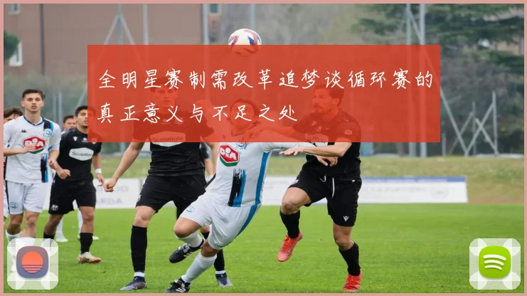 全明星赛制需改革追梦谈循环赛的真正意义与不足之处
