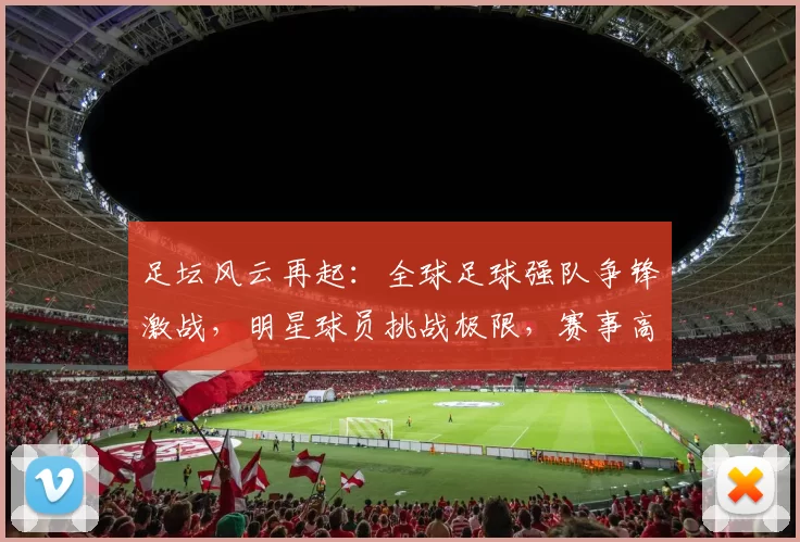 足坛风云再起：全球足球强队争锋激战，明星球员挑战极限，赛事高潮迭起