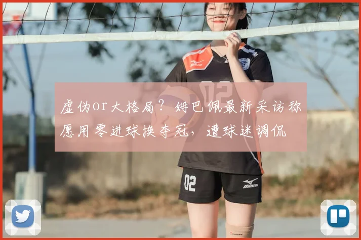 虚伪or大格局？姆巴佩最新采访称愿用零进球换夺冠，遭球迷调侃