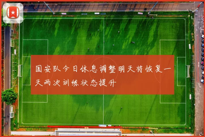 国安队今日休息调整明天将恢复一天两次训练状态提升
