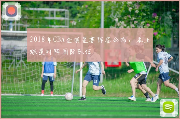 2018年CBA全明星赛阵容公布，本土球星对阵国际队伍