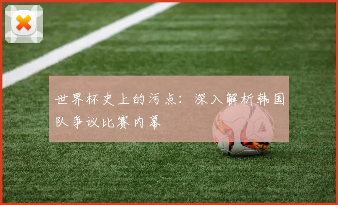 世界杯史上的污点:深入解析韩国队争议比赛内幕