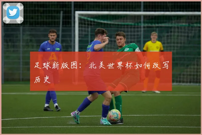 足球新版图：北美世界杯如何改写历史