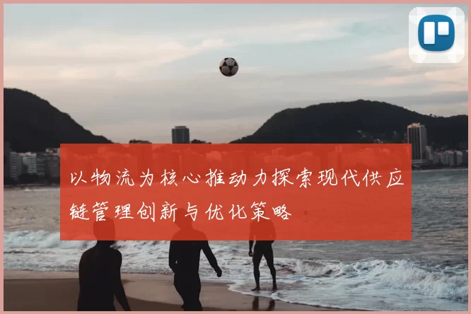 以物流为核心推动力探索现代供应链管理创新与优化策略