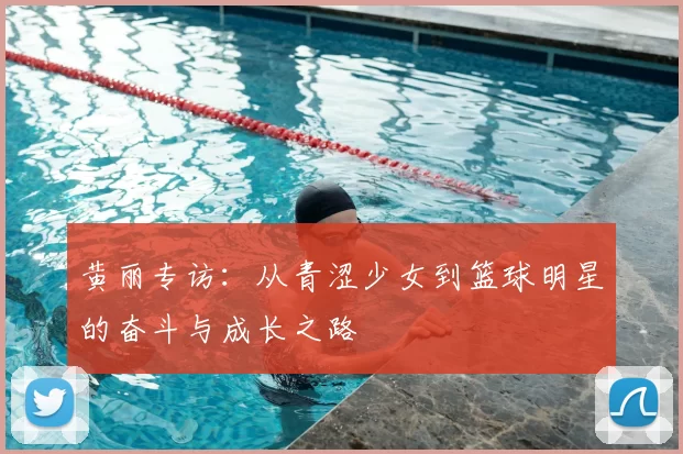 黄丽专访：从青涩少女到篮球明星的奋斗与成长之路