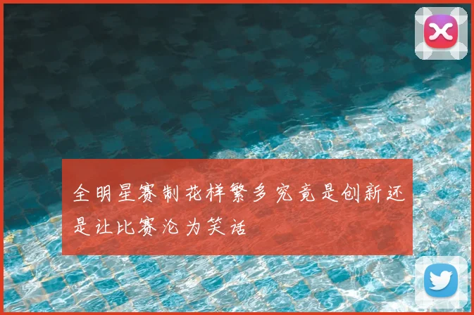 全明星赛制花样繁多究竟是创新还是让比赛沦为笑话