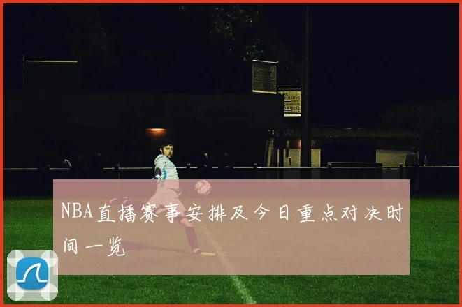 NBA直播赛事安排及今日重点对决时间一览