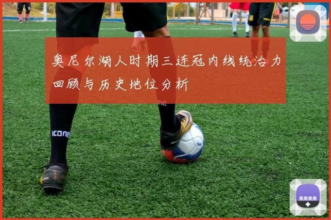 奥尼尔湖人时期三连冠内线统治力回顾与历史地位分析