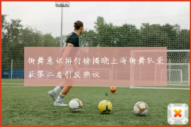 街舞意识排行榜揭晓上海街舞队荣获第二名引发热议