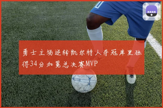 勇士主场逆转凯尔特人夺冠库里独得34分加冕总决赛MVP