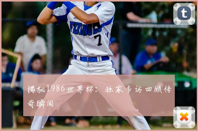 揭秘1986世界杯:独家专访回顾传奇瞬间