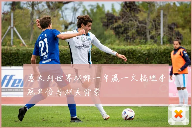 意大利世界杯哪一年赢一文梳理夺冠年份与相关背景