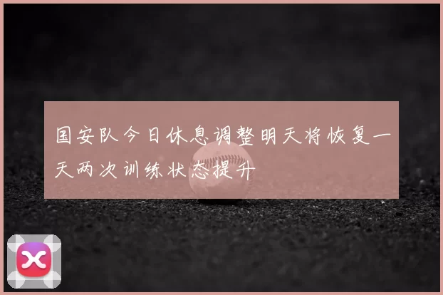 国安队今日休息调整明天将恢复一天两次训练状态提升