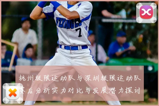 杭州极限运动队与深圳极限运动队赛后分析实力对比与发展潜力探讨
