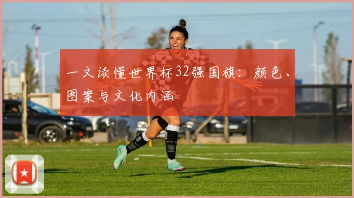 一文读懂世界杯32强国旗：颜色、图案与文化内涵