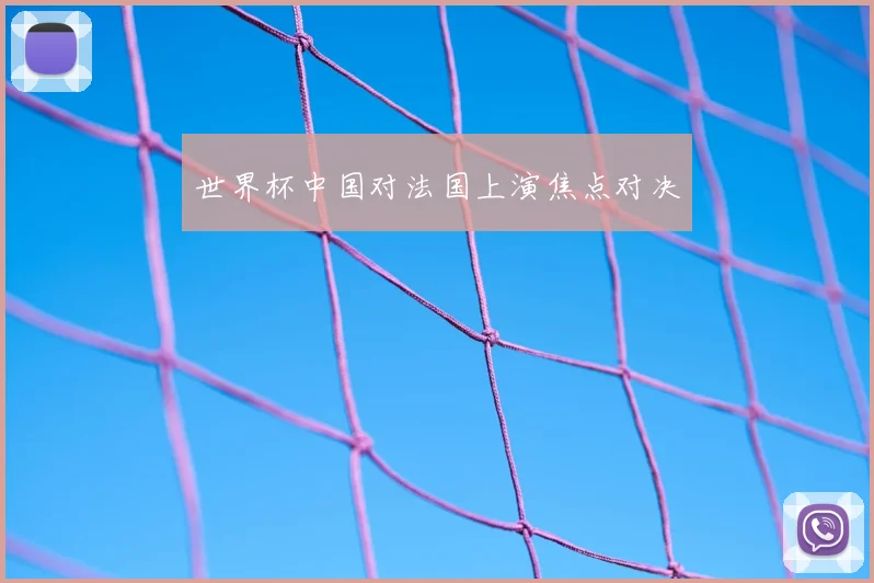 世界杯中国对法国上演焦点对决