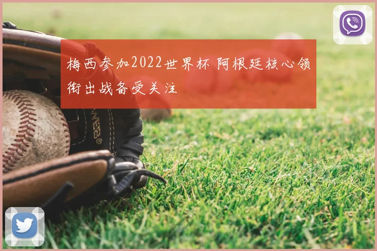 梅西参加2022世界杯 阿根廷核心领衔出战备受关注
