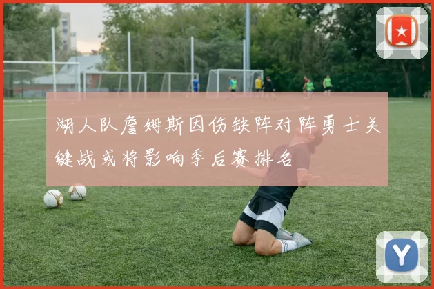 湖人队詹姆斯因伤缺阵对阵勇士关键战或将影响季后赛排名